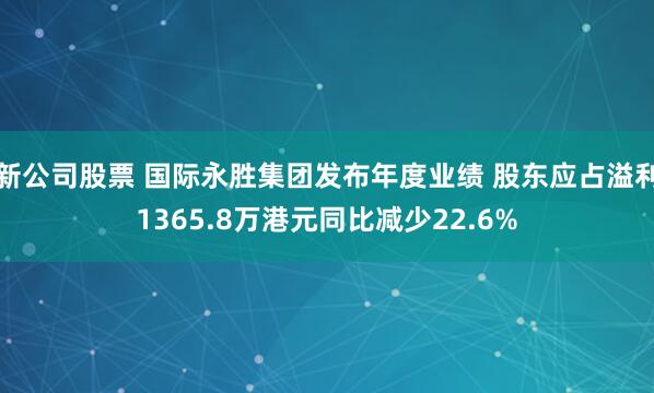 新公司股票 国际永胜集团发布年度业绩 股东应占溢利1365.8万港元同比减少22.6%