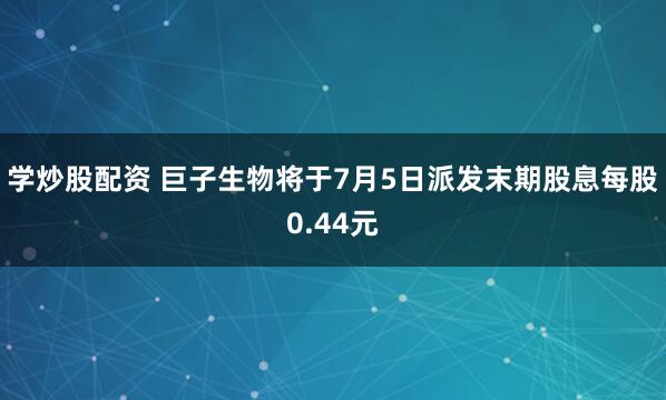 学炒股配资 巨子生物将于7月5日派发末期股息每股0.44元