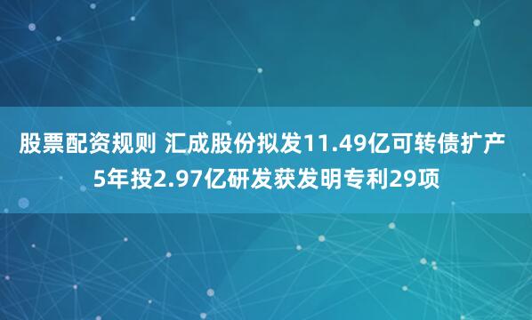 股票配资规则 汇成股份拟发11.49亿可转债扩产 5年投2.97亿研发获发明专利29项