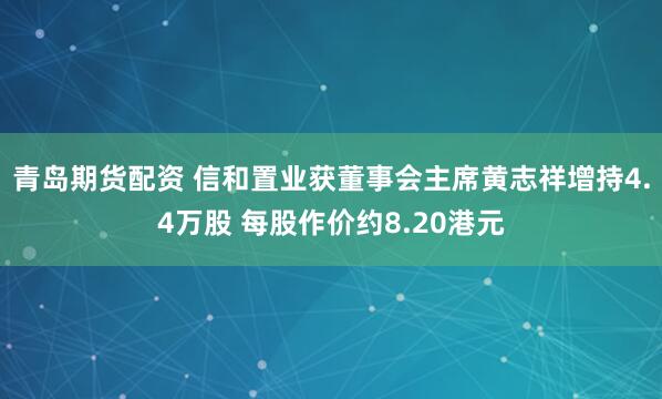 青岛期货配资 信和置业获董事会主席黄志祥增持4.4万股 每股作价约8.20港元