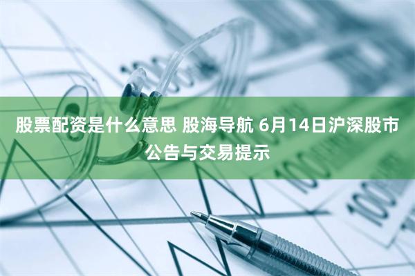 股票配资是什么意思 股海导航 6月14日沪深股市公告与交易提示