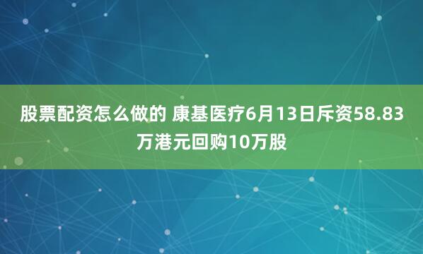 股票配资怎么做的 康基医疗6月13日斥资58.83万港元回购10万股