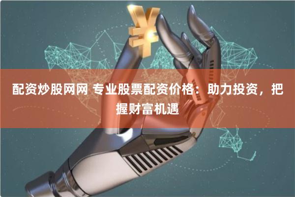 配资炒股网网 专业股票配资价格：助力投资，把握财富机遇