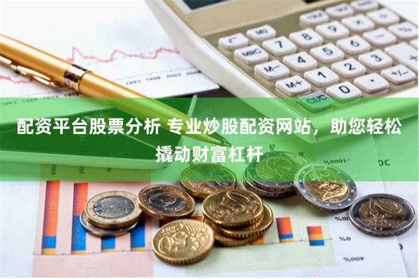 配资平台股票分析 专业炒股配资网站，助您轻松撬动财富杠杆