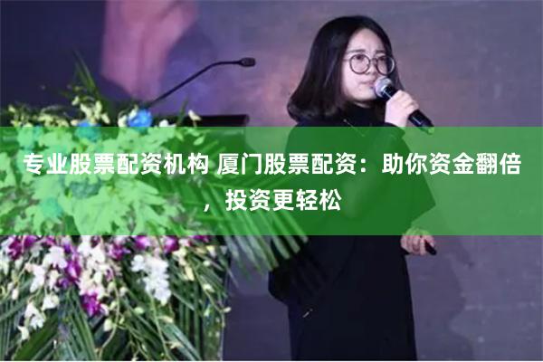 专业股票配资机构 厦门股票配资：助你资金翻倍，投资更轻松
