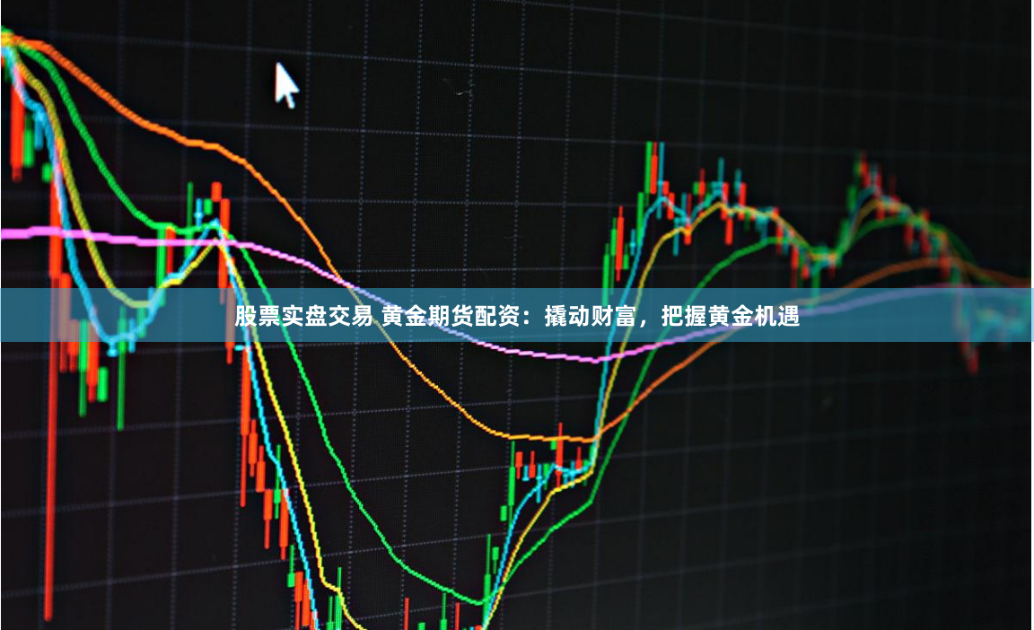 股票实盘交易 黄金期货配资：撬动财富，把握黄金机遇