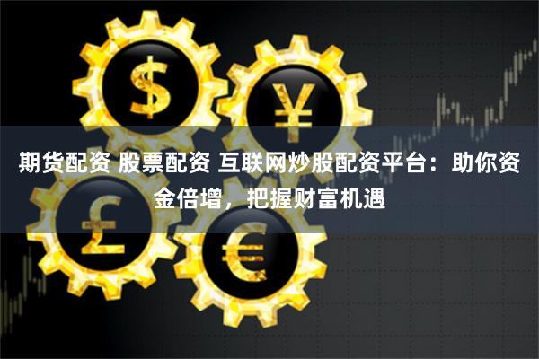 期货配资 股票配资 互联网炒股配资平台：助你资金倍增，把握财富机遇