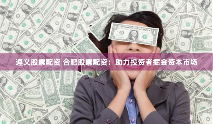 遵义股票配资 合肥股票配资：助力投资者掘金资本市场