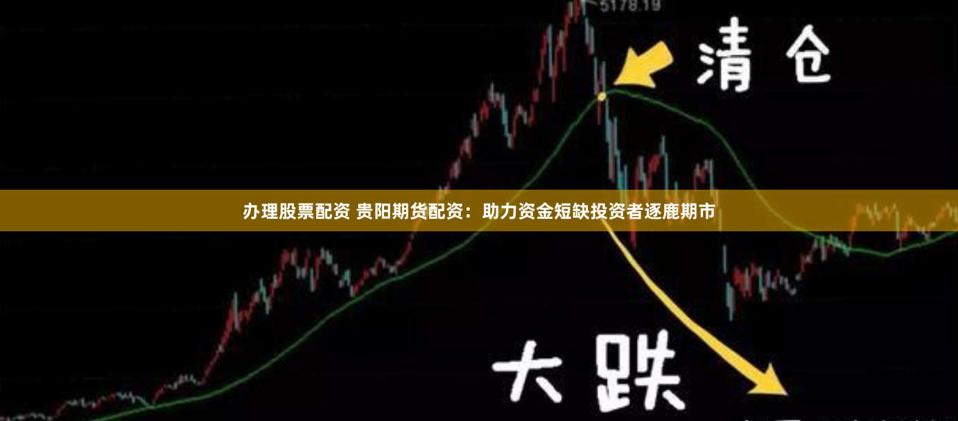 办理股票配资 贵阳期货配资：助力资金短缺投资者逐鹿期市