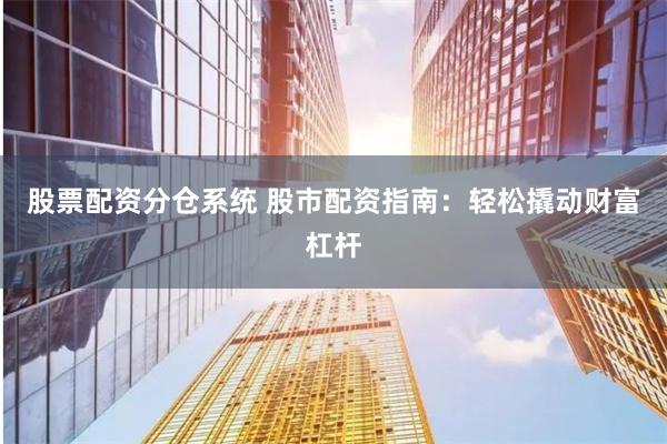 股票配资分仓系统 股市配资指南：轻松撬动财富杠杆