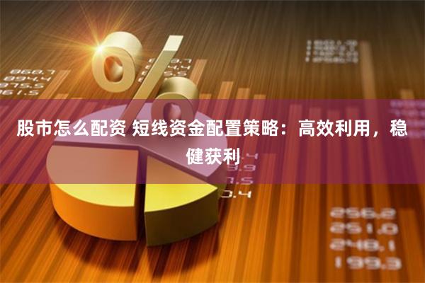 股市怎么配资 短线资金配置策略：高效利用，稳健获利