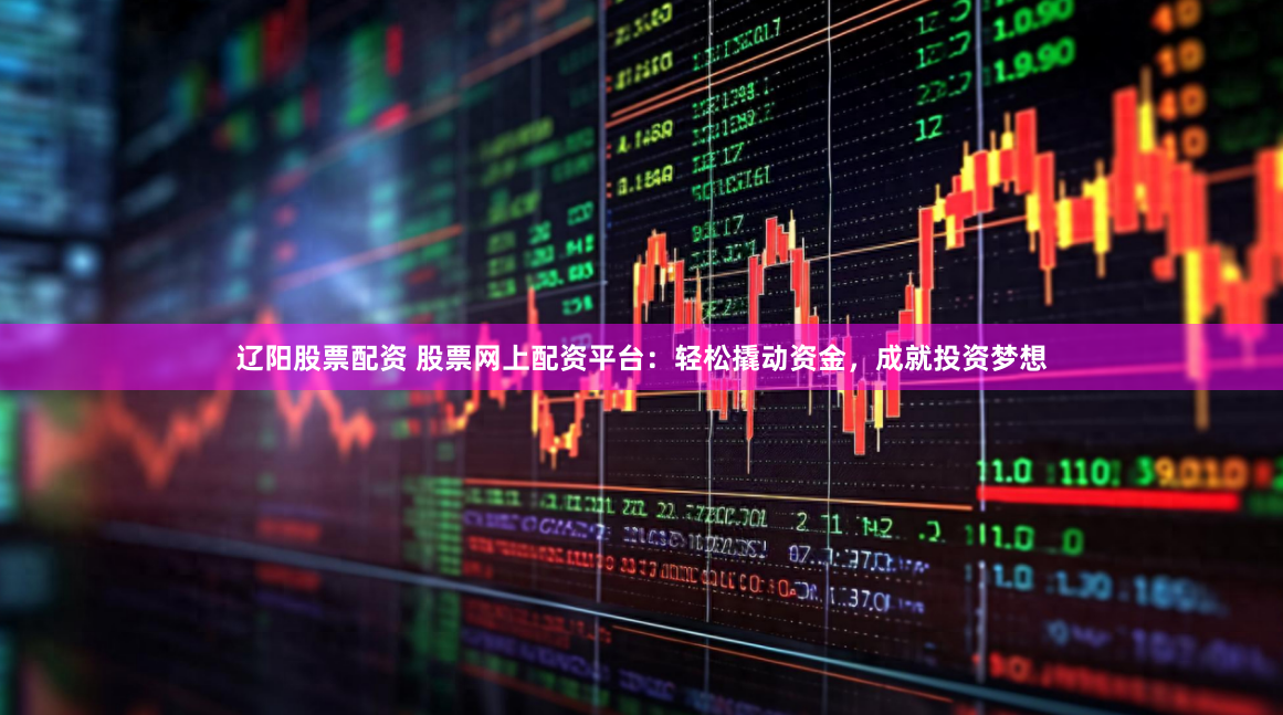 辽阳股票配资 股票网上配资平台：轻松撬动资金，成就投资梦想
