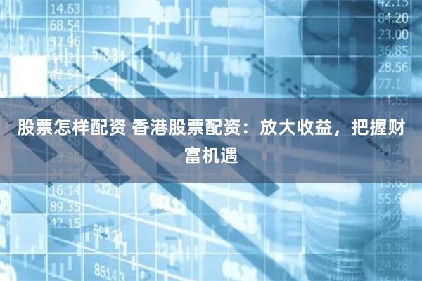 股票怎样配资 香港股票配资：放大收益，把握财富机遇