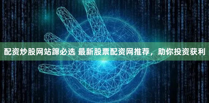 配资炒股网站蹿必选 最新股票配资网推荐，助你投资获利