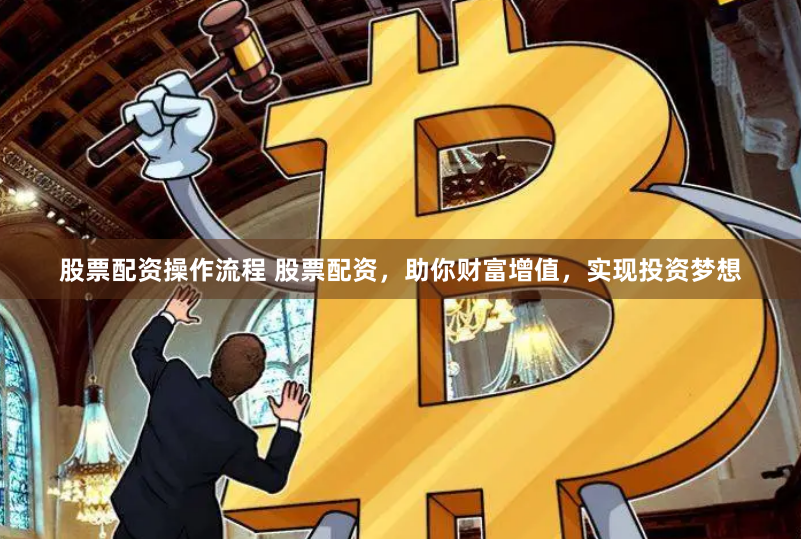 股票配资操作流程 股票配资，助你财富增值，实现投资梦想