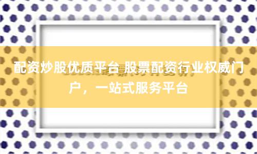 配资炒股优质平台 股票配资行业权威门户，一站式服务平台