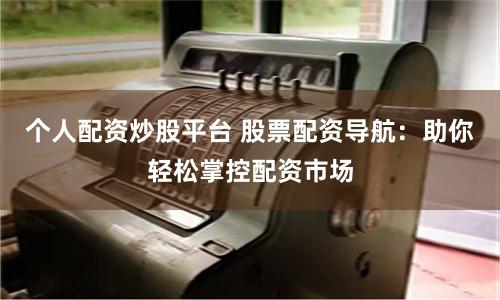 个人配资炒股平台 股票配资导航：助你轻松掌控配资市场