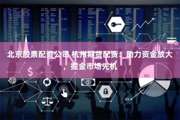 北京股票配资公司 杭州期货配资：助力资金放大，掘金市场先机