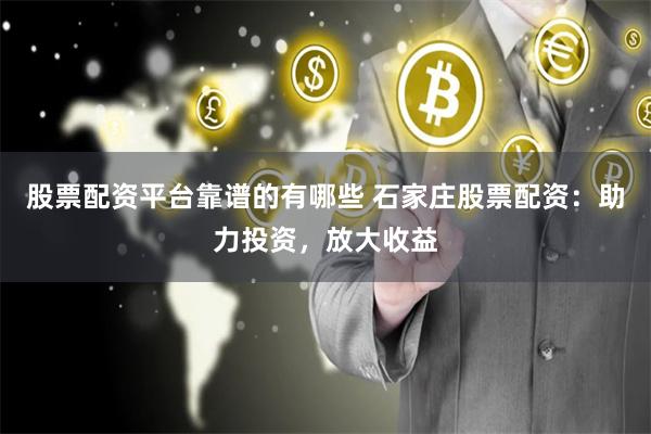 股票配资平台靠谱的有哪些 石家庄股票配资：助力投资，放大收益