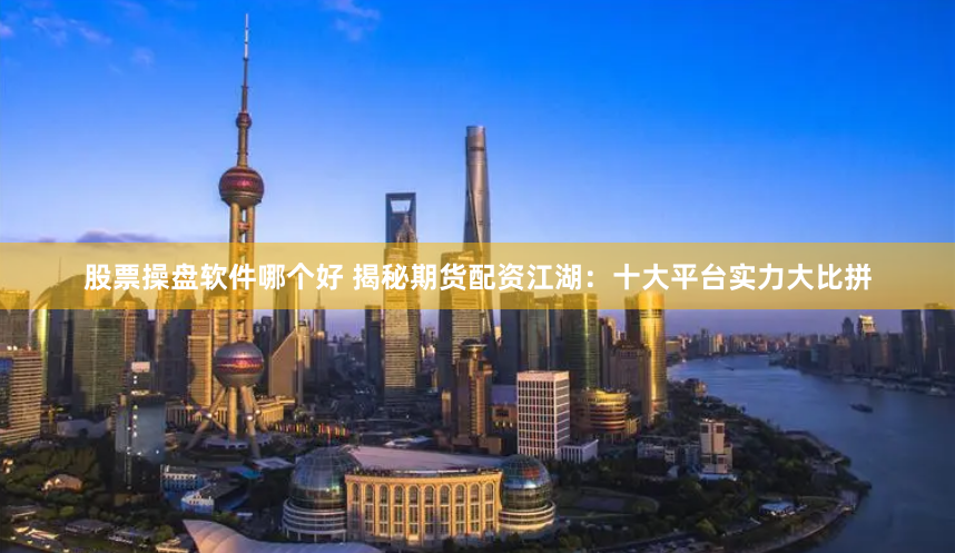 股票操盘软件哪个好 揭秘期货配资江湖：十大平台实力大比拼