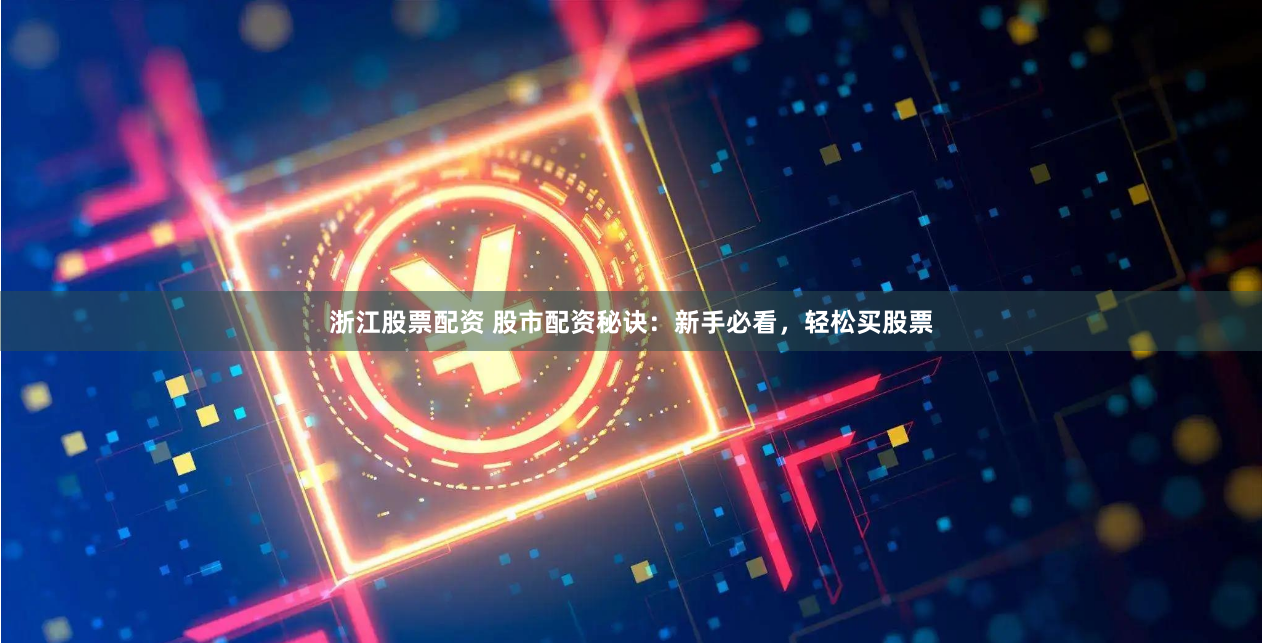 浙江股票配资 股市配资秘诀：新手必看，轻松买股票