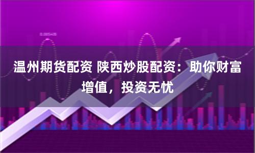温州期货配资 陕西炒股配资：助你财富增值，投资无忧