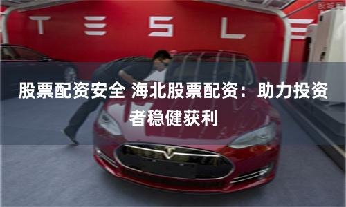 股票配资安全 海北股票配资：助力投资者稳健获利