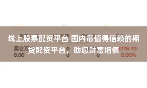 线上股票配资平台 国内最值得信赖的期货配资平台，助您财富增值