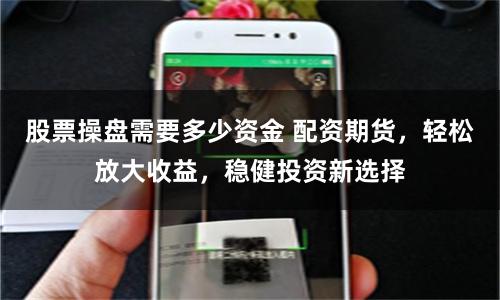 股票操盘需要多少资金 配资期货，轻松放大收益，稳健投资新选择