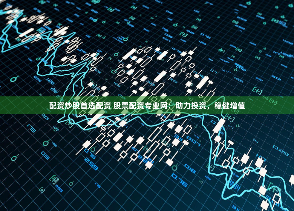 配资炒股首选配资 股票配资专业网：助力投资，稳健增值