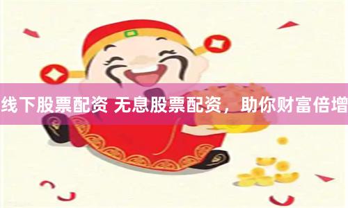 线下股票配资 无息股票配资，助你财富倍增
