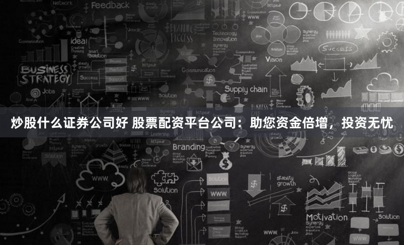 炒股什么证券公司好 股票配资平台公司：助您资金倍增，投资无忧