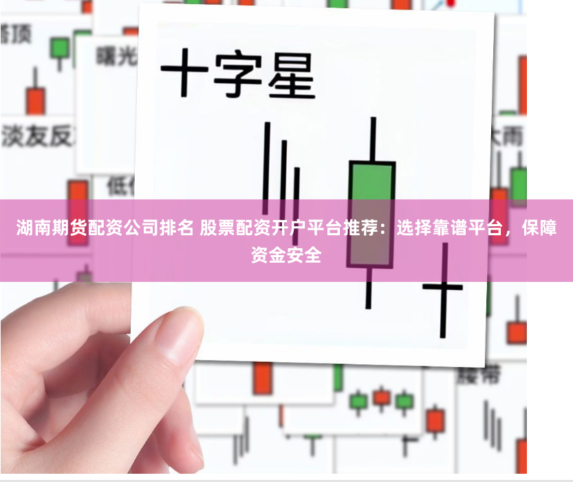 湖南期货配资公司排名 股票配资开户平台推荐：选择靠谱平台，保障资金安全