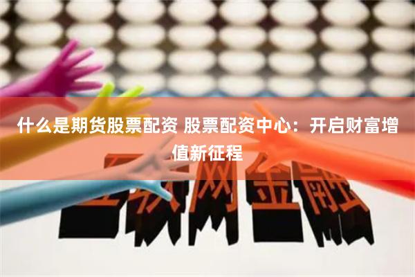 什么是期货股票配资 股票配资中心：开启财富增值新征程