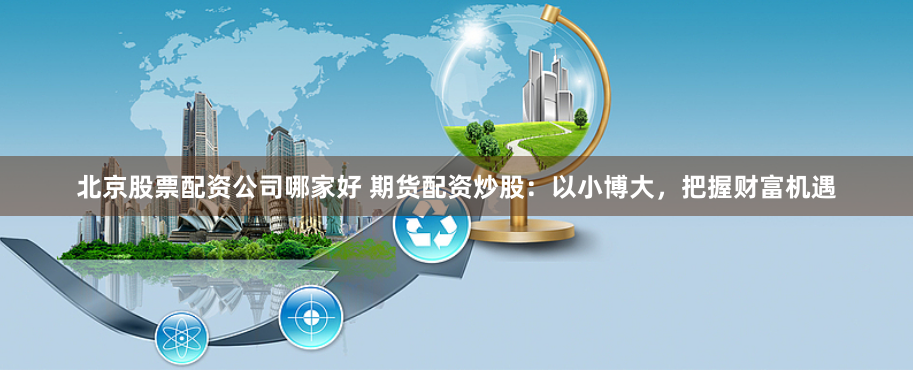 北京股票配资公司哪家好 期货配资炒股：以小博大，把握财富机遇
