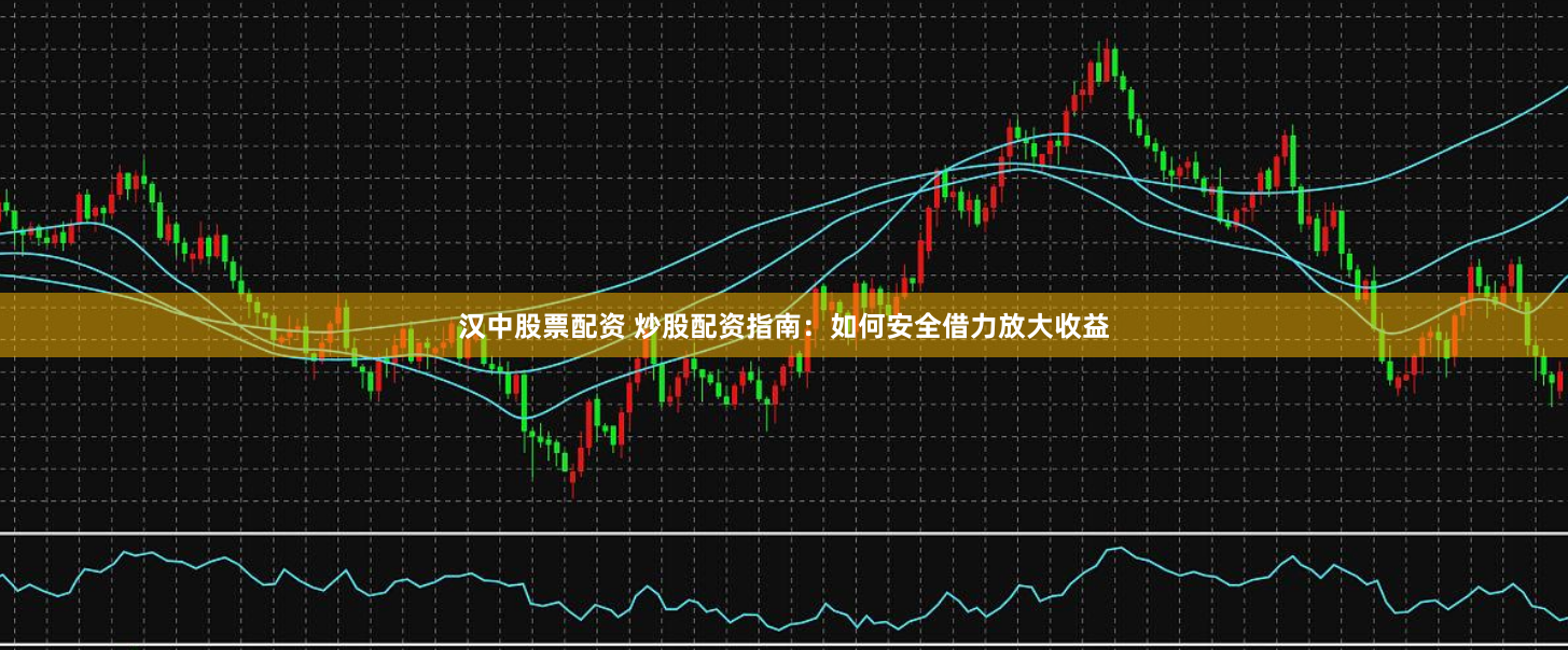 汉中股票配资 炒股配资指南：如何安全借力放大收益