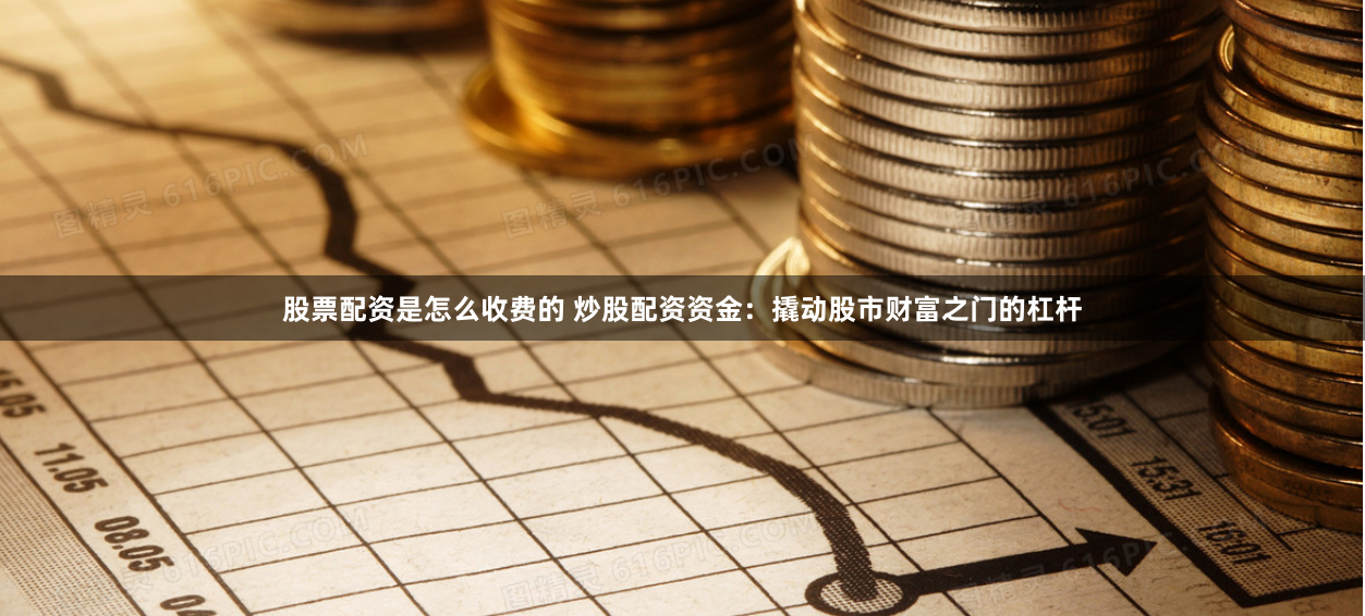 股票配资是怎么收费的 炒股配资资金：撬动股市财富之门的杠杆