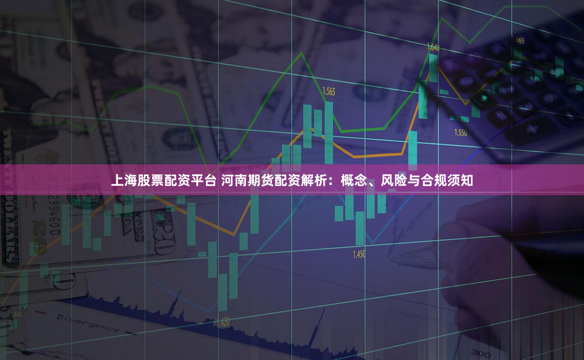 上海股票配资平台 河南期货配资解析：概念、风险与合规须知