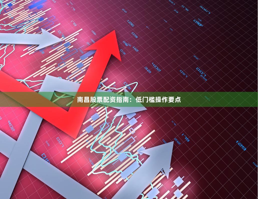 南昌股票配资指南：低门槛操作要点