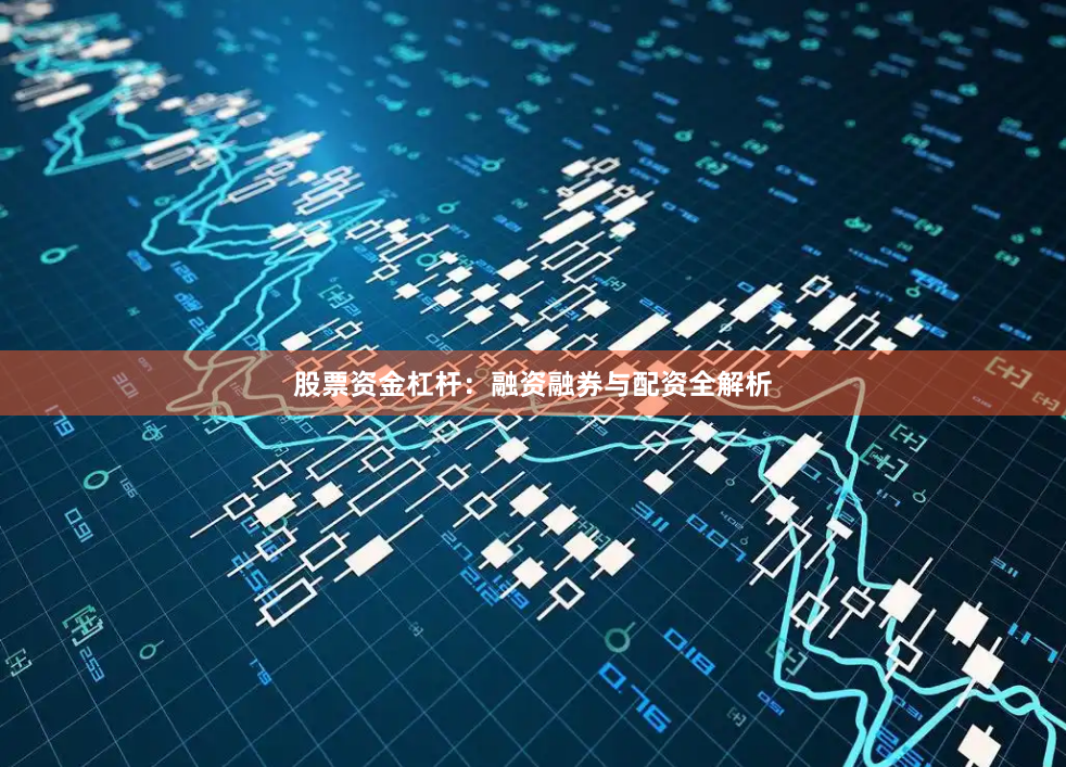 股票资金杠杆：融资融券与配资全解析