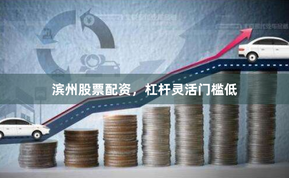 滨州股票配资，杠杆灵活门槛低
