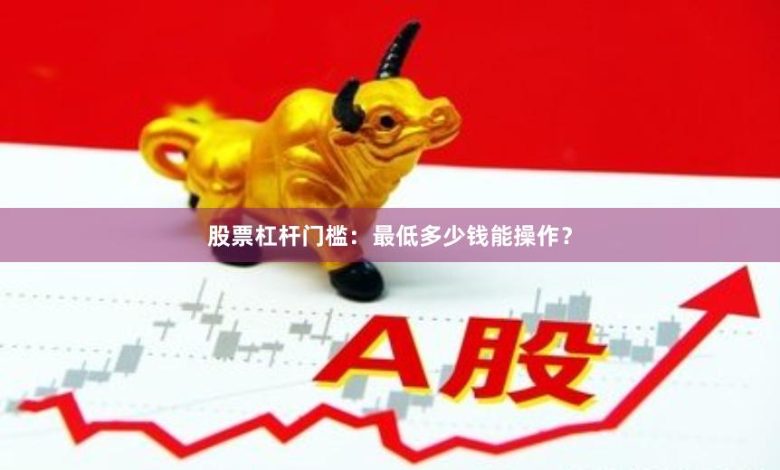 股票杠杆门槛：最低多少钱能操作？