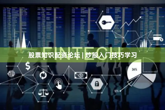 股票知识配资论坛 | 炒股入门技巧学习