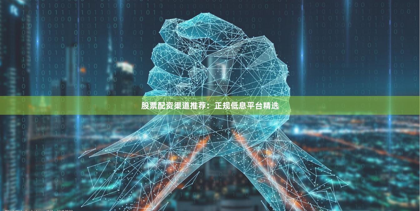 股票配资渠道推荐：正规低息平台精选