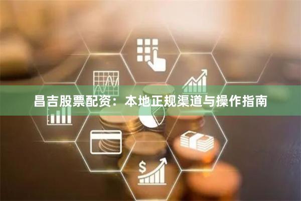 昌吉股票配资：本地正规渠道与操作指南