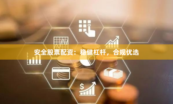 安全股票配资：稳健杠杆，合规优选