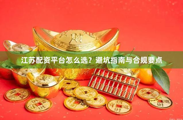 江苏配资平台怎么选？避坑指南与合规要点